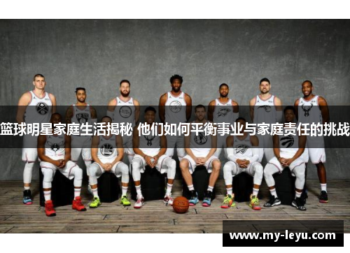 篮球明星家庭生活揭秘 他们如何平衡事业与家庭责任的挑战