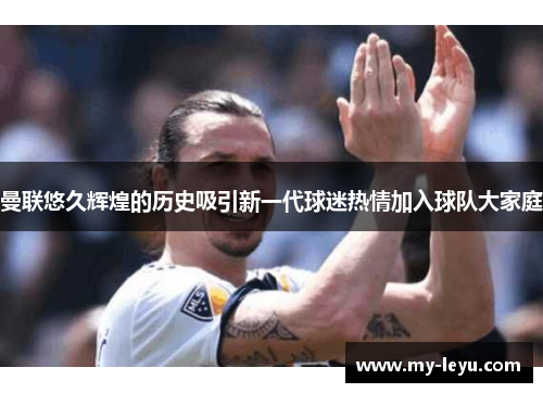 曼联悠久辉煌的历史吸引新一代球迷热情加入球队大家庭