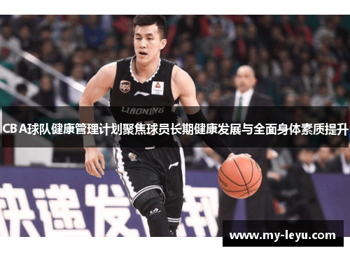CBA球队健康管理计划聚焦球员长期健康发展与全面身体素质提升