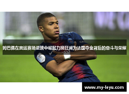 姆巴佩在奥运赛场逆境中崛起力挽狂澜为法国夺金背后的奋斗与荣耀