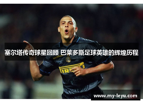塞尔塔传奇球星回顾 巴莱多斯足球英雄的辉煌历程