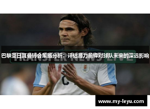 巴黎圣日耳曼转会策略分析：评估潜力前锋对球队未来的深远影响