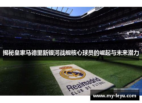 揭秘皇家马德里新银河战舰核心球员的崛起与未来潜力