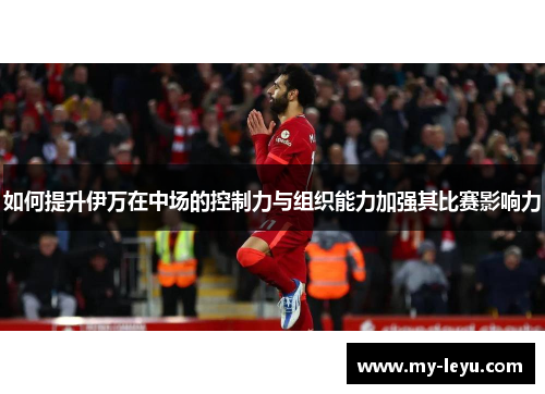 如何提升伊万在中场的控制力与组织能力加强其比赛影响力