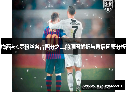 梅西与C罗粉丝各占四分之三的原因解析与背后因素分析