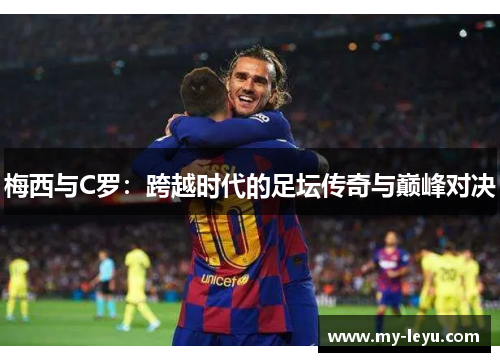 梅西与C罗：跨越时代的足坛传奇与巅峰对决