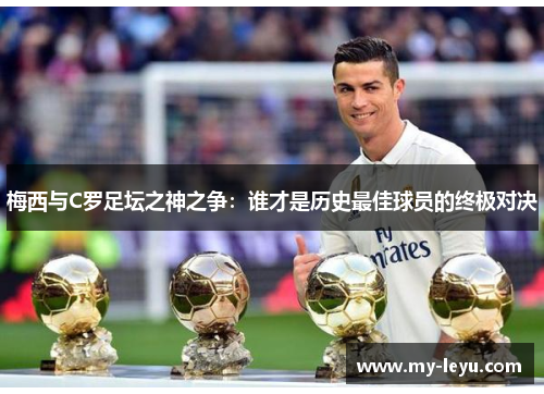 梅西与C罗足坛之神之争：谁才是历史最佳球员的终极对决