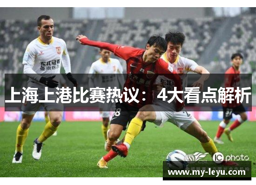 上海上港比赛热议：4大看点解析