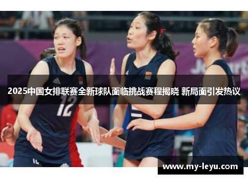 2025中国女排联赛全新球队面临挑战赛程揭晓 新局面引发热议