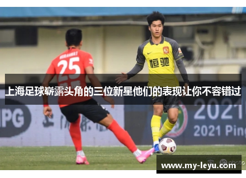 上海足球崭露头角的三位新星他们的表现让你不容错过