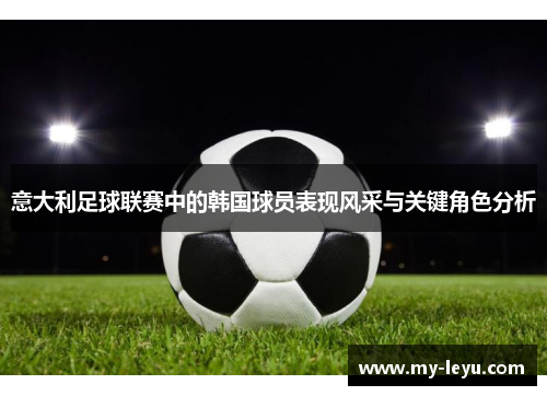 意大利足球联赛中的韩国球员表现风采与关键角色分析