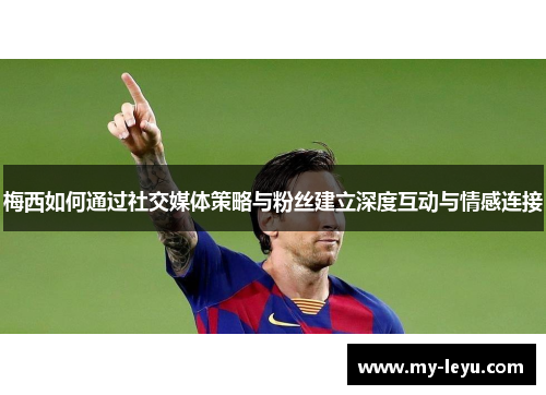 梅西如何通过社交媒体策略与粉丝建立深度互动与情感连接