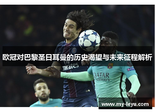 欧冠对巴黎圣日耳曼的历史渴望与未来征程解析