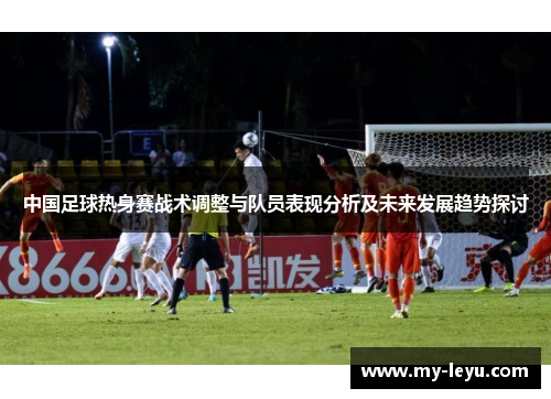 中国足球热身赛战术调整与队员表现分析及未来发展趋势探讨