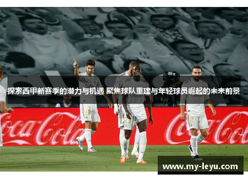 探索西甲新赛季的潜力与机遇 聚焦球队重建与年轻球员崛起的未来前景