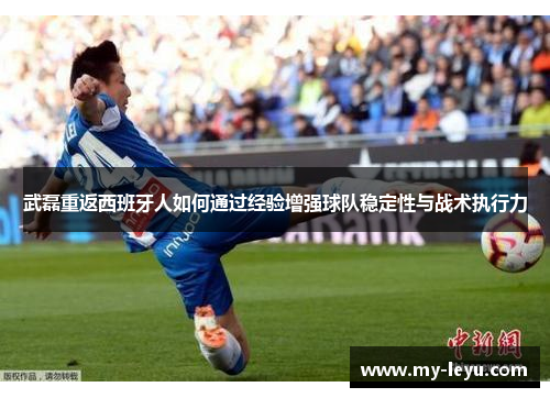武磊重返西班牙人如何通过经验增强球队稳定性与战术执行力