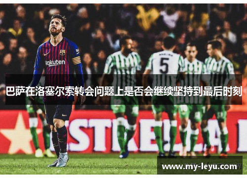 巴萨在洛塞尔索转会问题上是否会继续坚持到最后时刻
