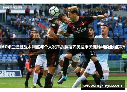 AC米兰通过战术调整与个人发挥战胜拉齐奥迎来关键胜利的全程解析