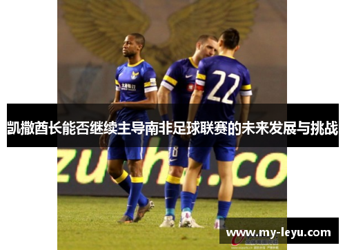 凯撒酋长能否继续主导南非足球联赛的未来发展与挑战