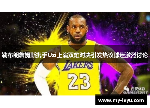 勒布朗詹姆斯携手Uzi上演双雄对决引发热议球迷激烈讨论