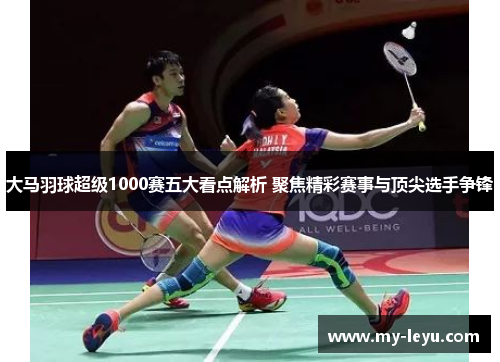 大马羽球超级1000赛五大看点解析 聚焦精彩赛事与顶尖选手争锋