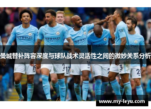 曼城替补阵容深度与球队战术灵活性之间的微妙关系分析