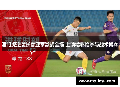 津门虎逆袭长春亚泰激战全场 上演精彩绝杀与战术博弈