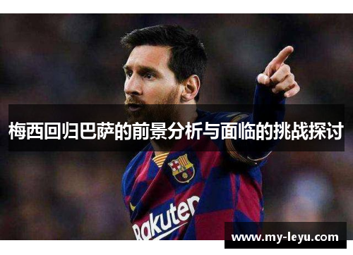 梅西回归巴萨的前景分析与面临的挑战探讨
