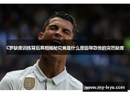 C罗缺席训练背后真相揭秘究竟是什么原因导致他的突然缺席