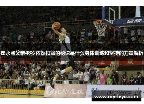 崔永熙父亲48岁依然扣篮的秘诀是什么身体训练和坚持的力量解析