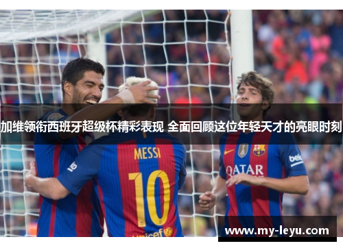 加维领衔西班牙超级杯精彩表现 全面回顾这位年轻天才的亮眼时刻