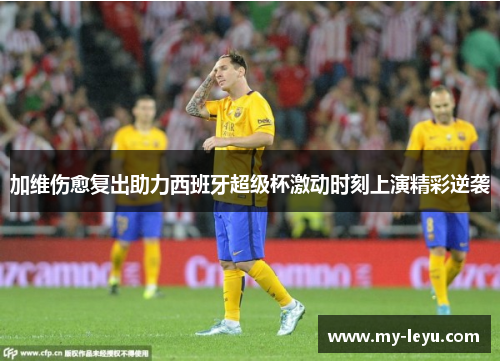 加维伤愈复出助力西班牙超级杯激动时刻上演精彩逆袭