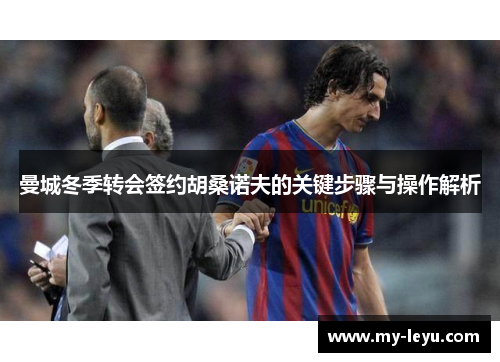 曼城冬季转会签约胡桑诺夫的关键步骤与操作解析