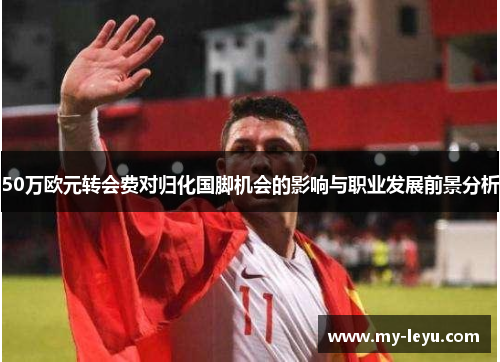 50万欧元转会费对归化国脚机会的影响与职业发展前景分析