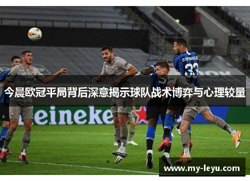 今晨欧冠平局背后深意揭示球队战术博弈与心理较量