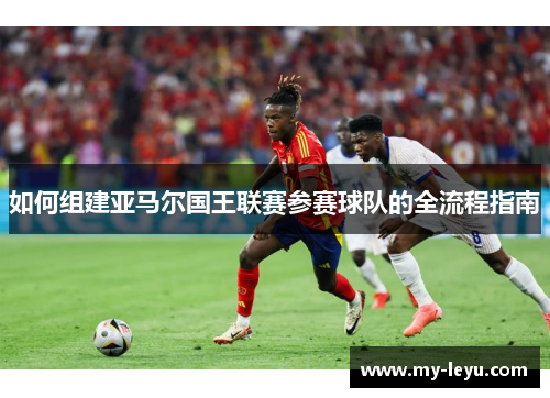 如何组建亚马尔国王联赛参赛球队的全流程指南