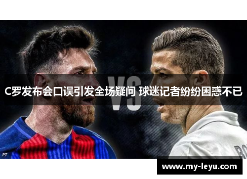 C罗发布会口误引发全场疑问 球迷记者纷纷困惑不已