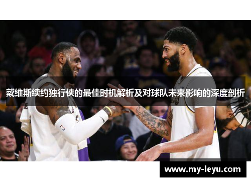 戴维斯续约独行侠的最佳时机解析及对球队未来影响的深度剖析