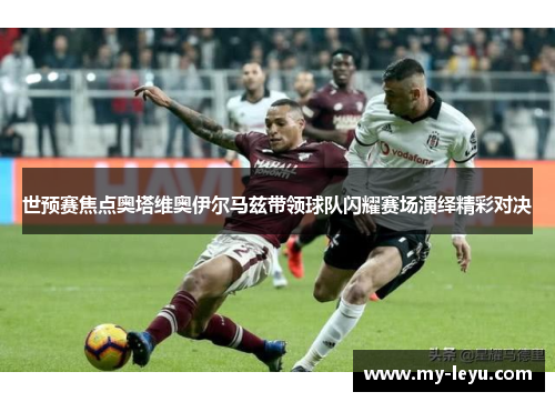 世预赛焦点奥塔维奥伊尔马兹带领球队闪耀赛场演绎精彩对决