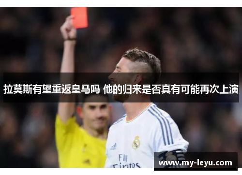拉莫斯有望重返皇马吗 他的归来是否真有可能再次上演