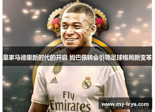 皇家马德里新时代的开启 姆巴佩转会引领足球格局新变革
