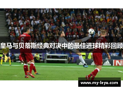 皇马与贝蒂斯经典对决中的最佳进球精彩回顾