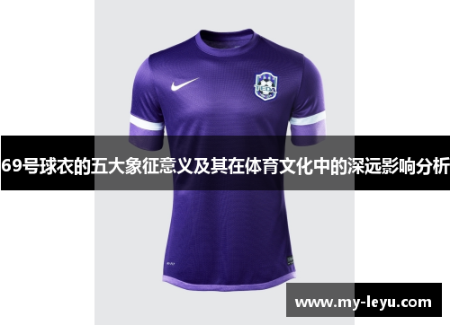 69号球衣的五大象征意义及其在体育文化中的深远影响分析