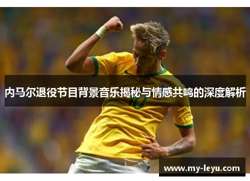 内马尔退役节目背景音乐揭秘与情感共鸣的深度解析