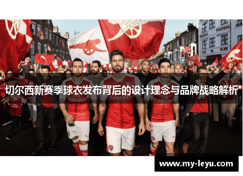 切尔西新赛季球衣发布背后的设计理念与品牌战略解析