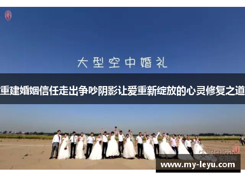 重建婚姻信任走出争吵阴影让爱重新绽放的心灵修复之道 重建婚姻信任走出争吵阴影让爱重新绽放的心灵修复之道