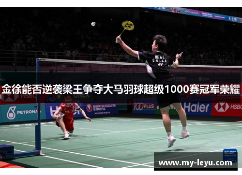 金徐能否逆袭梁王争夺大马羽球超级1000赛冠军荣耀