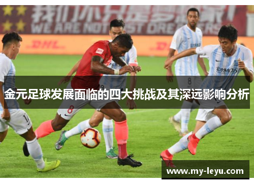 金元足球发展面临的四大挑战及其深远影响分析 金元足球发展面临的四大挑战及其深远影响分析