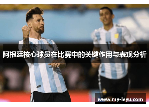 阿根廷核心球员在比赛中的关键作用与表现分析