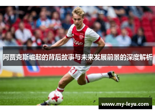 阿贾克斯崛起的背后故事与未来发展前景的深度解析